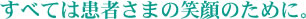 すべては患者さまの笑顔のために。