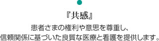 『共感』患者さまの権利や意思を尊重し、信頼関係に基づいた良質な医療と看護を提供します。