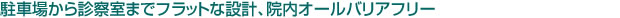 駐車場から診察室までフラットな設計、院内オールバリアフリー