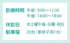 診療時間：午前：9:00〜13:00（受付12:30まで）、午後：14:30〜18:00（受付17:30まで）休診日：日曜・祝日　駐車場00台（車椅子1台）